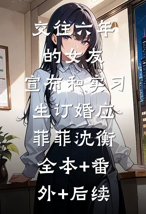 交往六年的女友，宣布和实习生订婚应菲菲沈衡全本+番外+后续