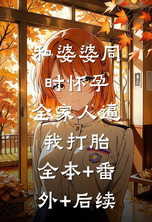 和婆婆同时怀孕，全家人逼我打胎:全本+番外+后续
