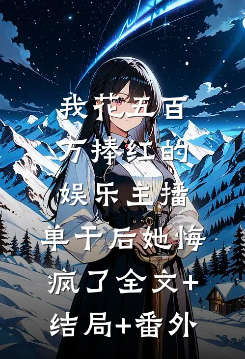 我花五百万捧红的娱乐主播，单干后她悔疯了全文+结局+番外