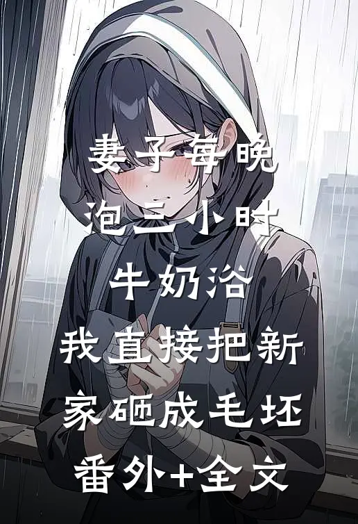 妻子每晚泡三小时牛奶浴，我直接把新家砸成毛坯:(番外)+(全文)