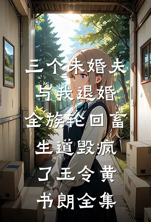 三个未婚夫与我退婚，全族轮回畜生道毁疯了玉令黄书朗全集