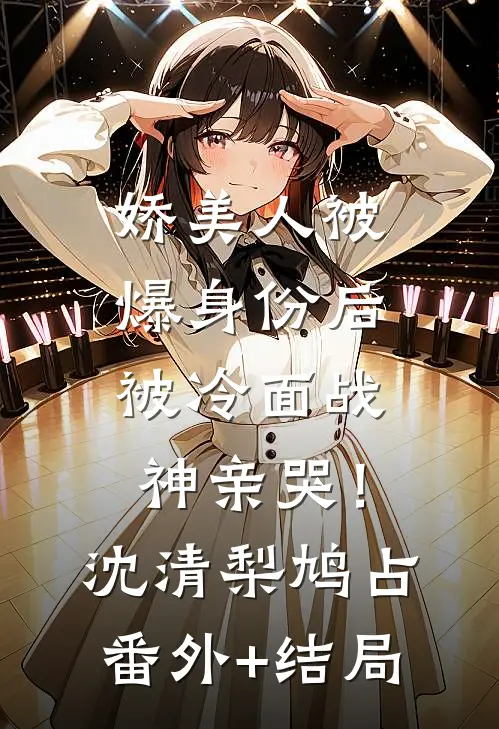 娇美人被爆身份后，被冷面战神亲哭！沈清梨鸠占(番外)+(结局)