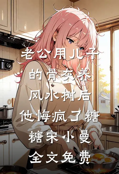 老公用儿子的骨灰养风水树后，他悔疯了糖糖宋小曼全文免费