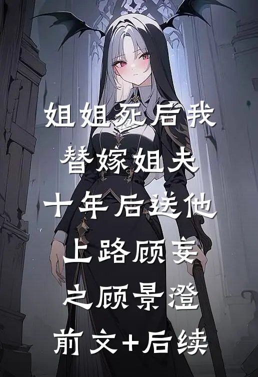 姐姐死后我替嫁姐夫，十年后送他上路顾妄之顾景澄:前文+后续