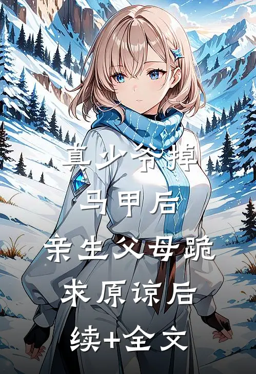 真少爷掉马甲后，亲生父母跪求原谅后续+全文