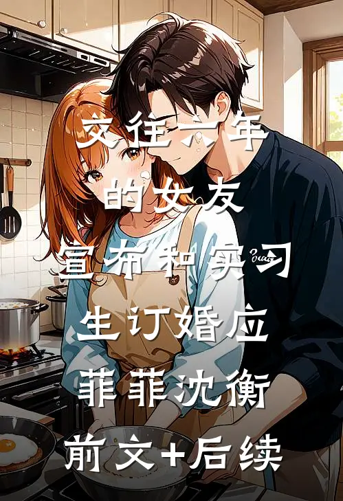 交往六年的女友，宣布和实习生订婚应菲菲沈衡:前文+后续