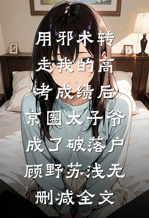 用邪术转走我的高考成绩后，京圈太子爷成了破落户顾野苏浅无删减全文