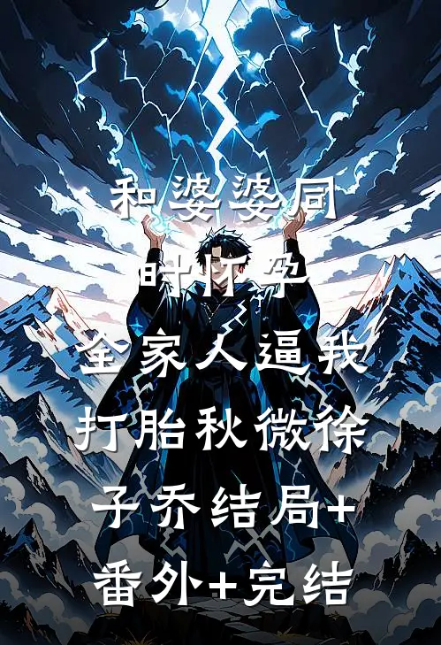 和婆婆同时怀孕，全家人逼我打胎秋微徐子乔结局+番外+完结