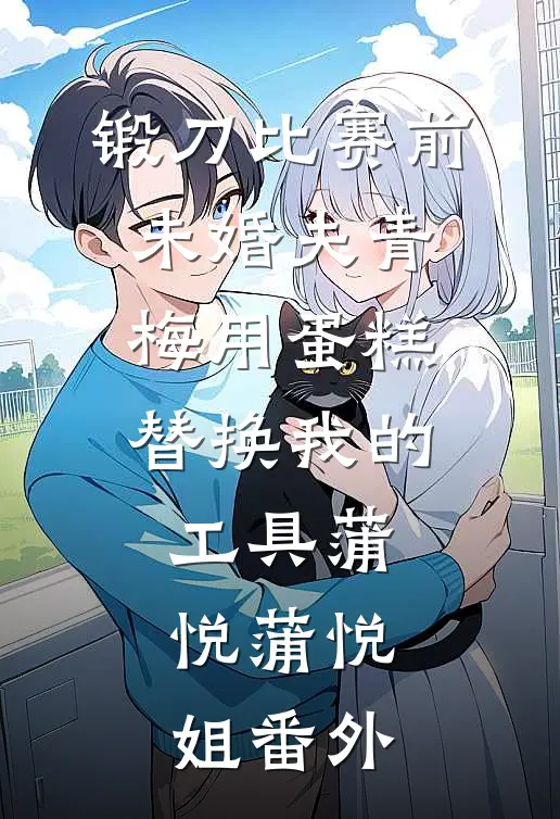 锻刀比赛前，未婚夫青梅用蛋糕替换我的工具蒲悦蒲悦姐番外