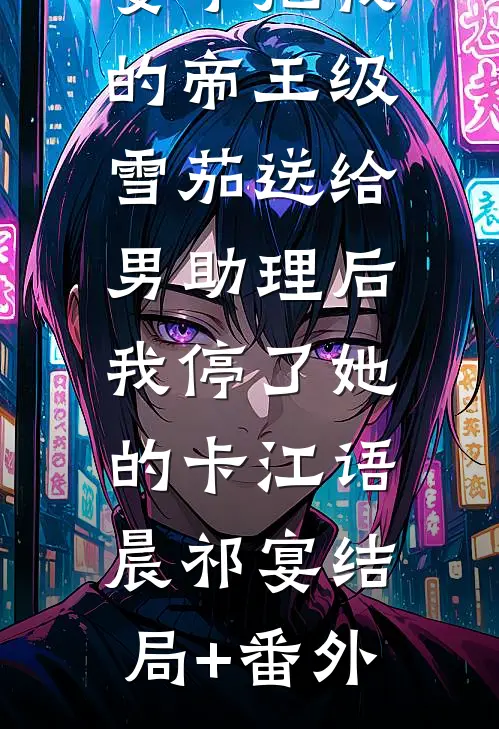妻子把我的帝王级雪茄送给男助理后，我停了她的卡江语晨祁宴结局+番外