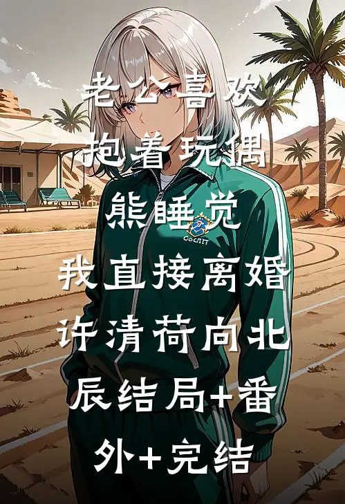 老公喜欢抱着玩偶熊睡觉，我直接离婚许清荷向北辰结局+番外+完结
