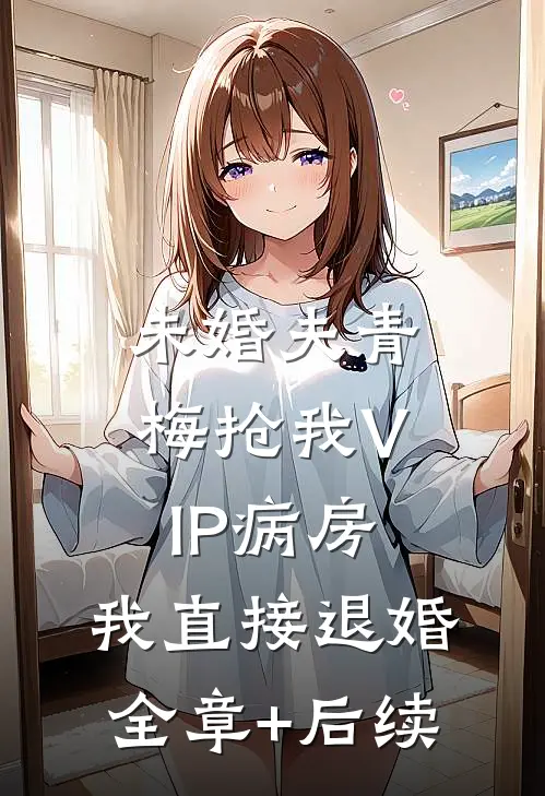 未婚夫青梅抢我VIP病房，我直接退婚全章+后续