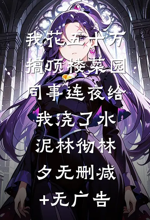 我花五十万搞顶楼菜园，同事连夜给我浇了水泥林彻林夕无删减+无广告