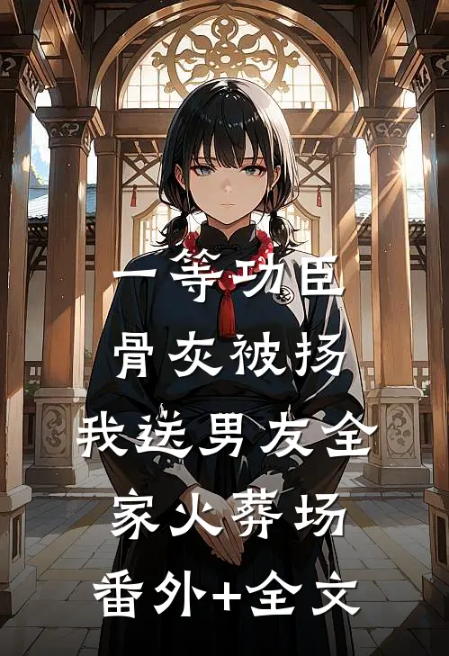 一等功臣骨灰被扬，我送男友全家火葬场:(番外)+(全文)