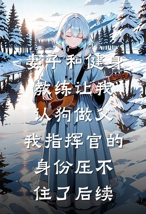 妻子和健身教练让我认狗做父，我指挥官的身份压不住了后续