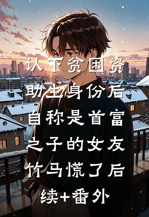 认下贫困资助生身份后，自称是首富之子的女友竹马慌了后续+番外