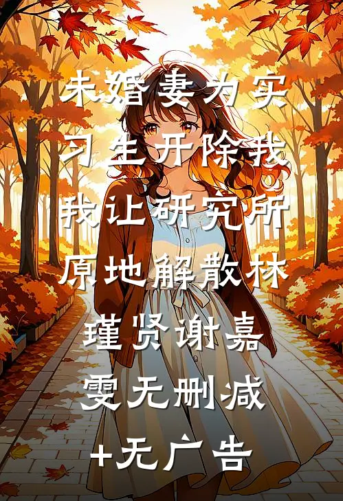 未婚妻为实习生开除我，我让研究所原地解散林瑾贤谢嘉雯无删减+无广告