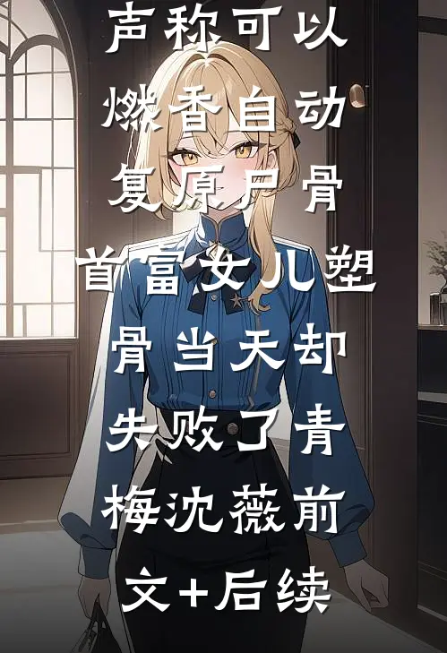 老公青梅声称可以燃香自动复原尸骨，首富女儿塑骨当天却失败了青梅沈薇前文+后续