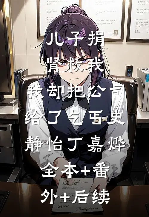 儿子捐肾救我，我却把公司给了乞丐史静怡丁嘉烨全本+番外+后续