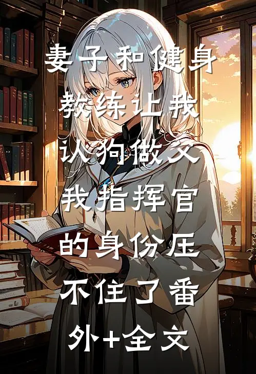 妻子和健身教练让我认狗做父，我指挥官的身份压不住了(番外)+(全文)