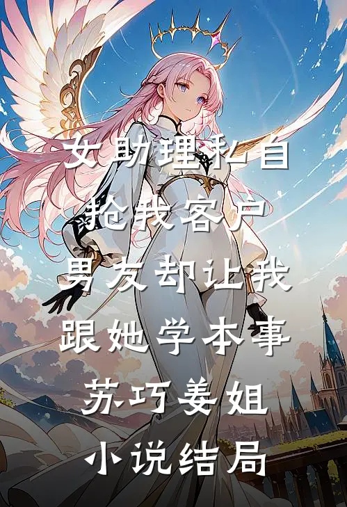 女助理私自抢我客户，男友却让我跟她学本事苏巧姜姐小说结局