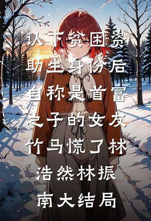 认下贫困资助生身份后，自称是首富之子的女友竹马慌了林浩然林振南大结局