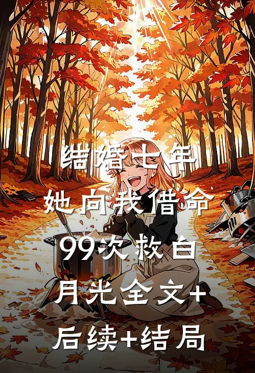 结婚七年，她向我借命99次救白月光全文+后续+结局