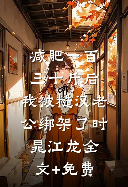 减肥一百三十斤后，我被糙汉老公绑架了时晁江龙全文+免费