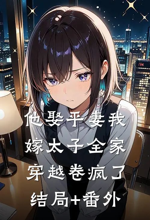 他娶平妻我嫁太子全家穿越卷疯了结局+番外