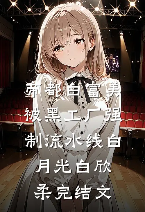 帝都白富美被黑工厂强制流水线白月光白欣柔完结文