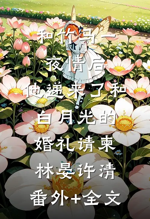 和竹马一夜情后，他递来了和白月光的婚礼请柬林晏许清:(番外)+(全文)