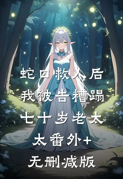 蛇口救人后，我被告糟蹋七十岁老太太番外+无删减版