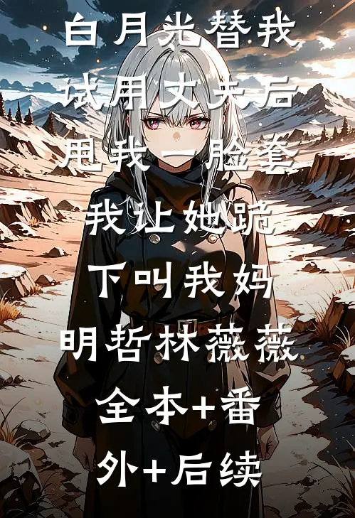 白月光替我试用丈夫后甩我一脸套，我让她跪下叫我妈。明哲林薇薇全本+番外+后续