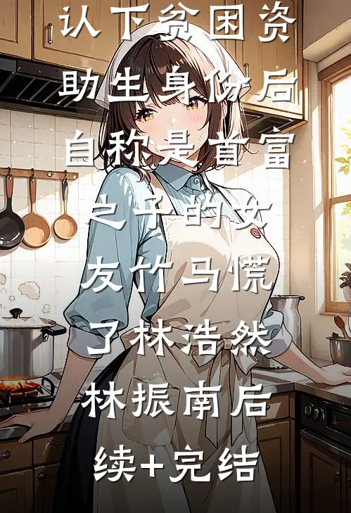 认下贫困资助生身份后，自称是首富之子的女友竹马慌了林浩然林振南后续+完结