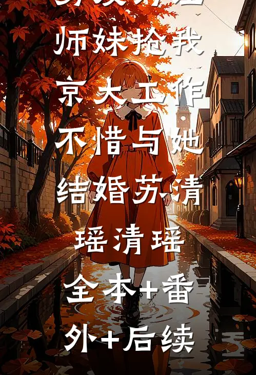 男友为让师妹抢我京大工作，不惜与她结婚苏清瑶清瑶:全本+番外+后续