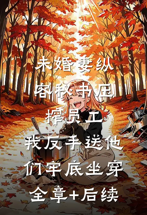 未婚妻纵容秘书压榨员工，我反手送他们牢底坐穿:全章+后续