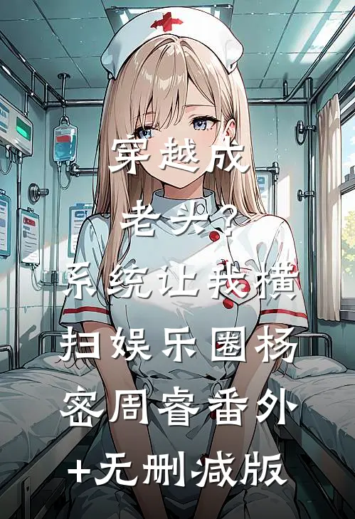 穿越成老头？系统让我横扫娱乐圈杨密周睿番外+无删减版