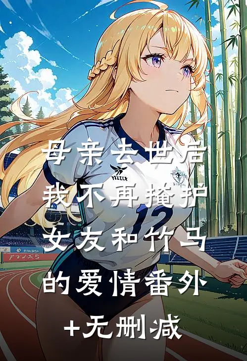 母亲去世后，我不再掩护女友和竹马的爱情番外+无删减