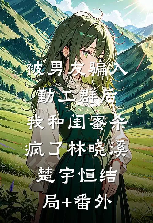 被男友骗入勤工群后，我和闺蜜杀疯了林晓溪楚宇恒结局+番外