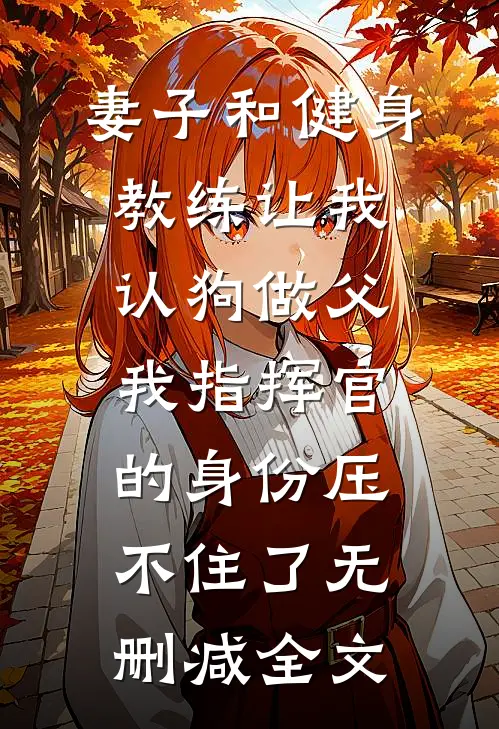 妻子和健身教练让我认狗做父，我指挥官的身份压不住了无删减全文