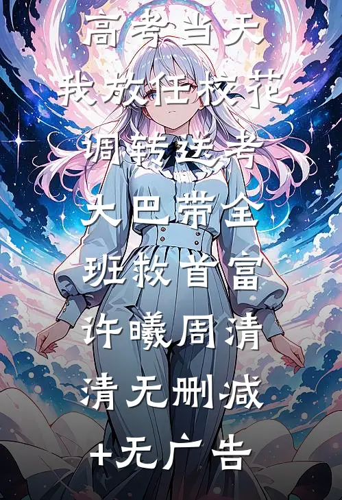 高考当天，我放任校花调转送考大巴带全班救首富许曦周清清无删减+无广告