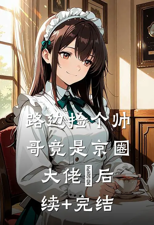 路边捡个帅哥竟是京圈大佬​后续+完结