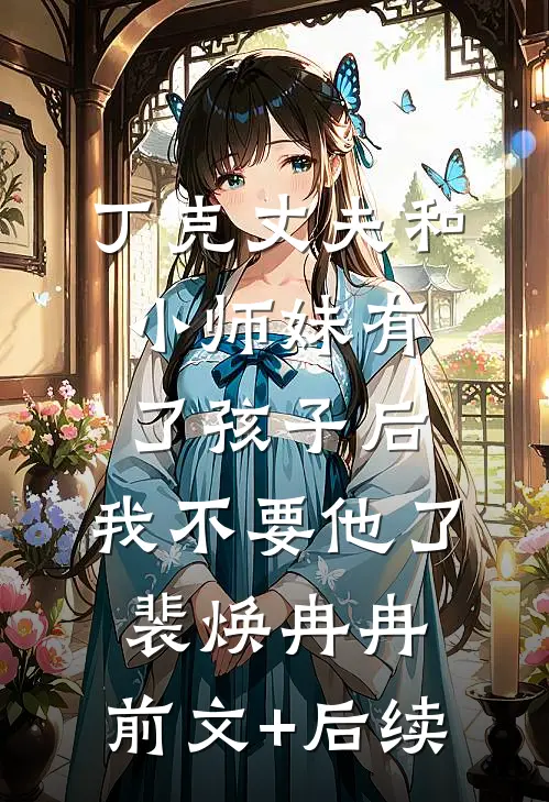 丁克丈夫和小师妹有了孩子后，我不要他了裴焕冉冉:前文+后续