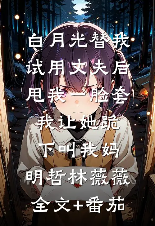白月光替我试用丈夫后甩我一脸套，我让她跪下叫我妈。明哲林薇薇全文+番茄