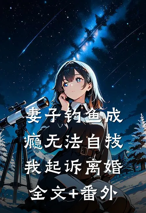 妻子钓鱼成瘾无法自拔，我起诉离婚全文+番外