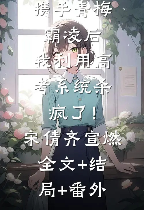 被童养夫携手青梅霸凌后，我利用高考系统杀疯了！宋倩齐宣燃:全文+结局+番外