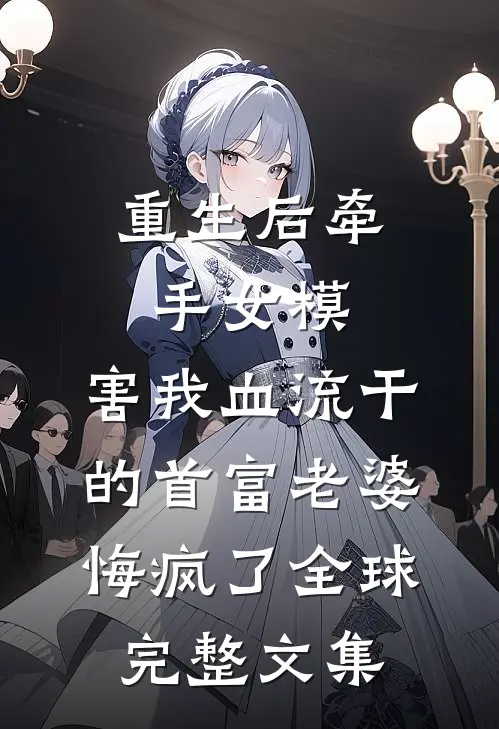 重生后牵手女模，害我血流干的首富老婆悔疯了全球完整文集