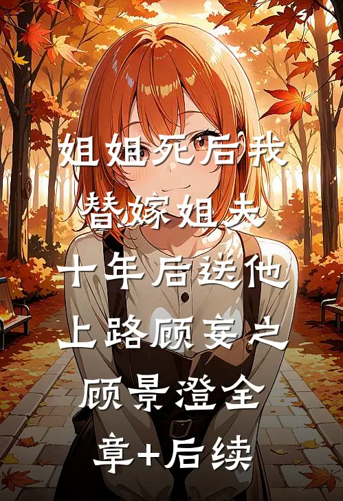 姐姐死后我替嫁姐夫，十年后送他上路顾妄之顾景澄全章+后续