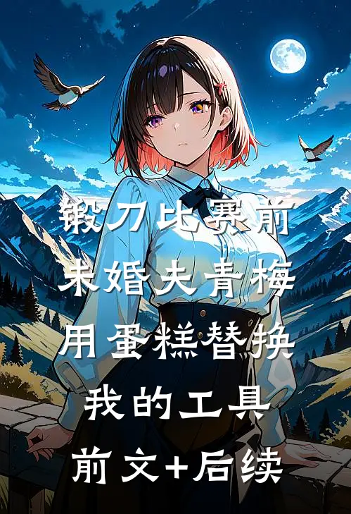 锻刀比赛前，未婚夫青梅用蛋糕替换我的工具:前文+后续