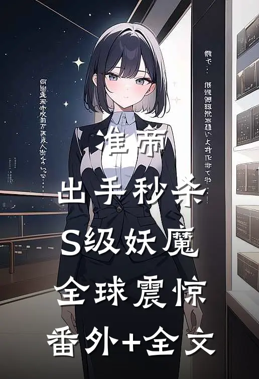 准帝：出手秒杀S级妖魔，全球震惊:(番外)+(全文)